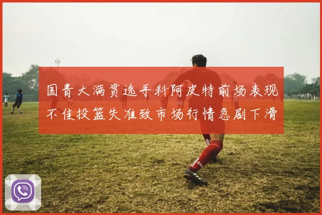 国青大满贯选手科阿皮特前场表现不佳投篮失准致市场行情急剧下滑