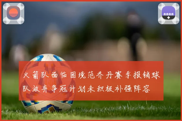 火箭队面临困境范乔丹赛季报销球队放弃争冠计划未积极补强阵容