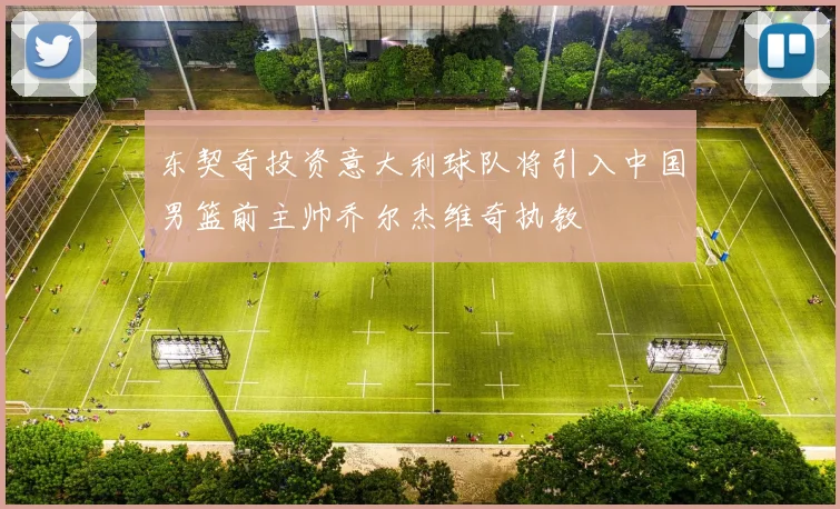 东契奇投资意大利球队将引入中国男篮前主帅乔尔杰维奇执教