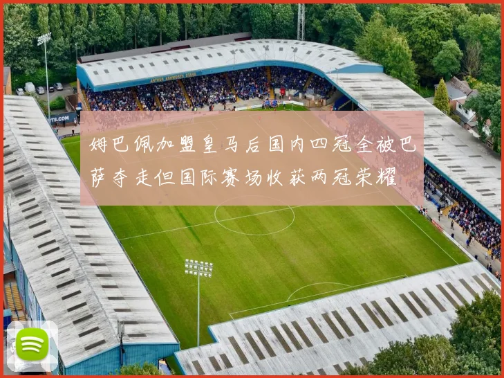 姆巴佩加盟皇马后国内四冠全被巴萨夺走但国际赛场收获两冠荣耀