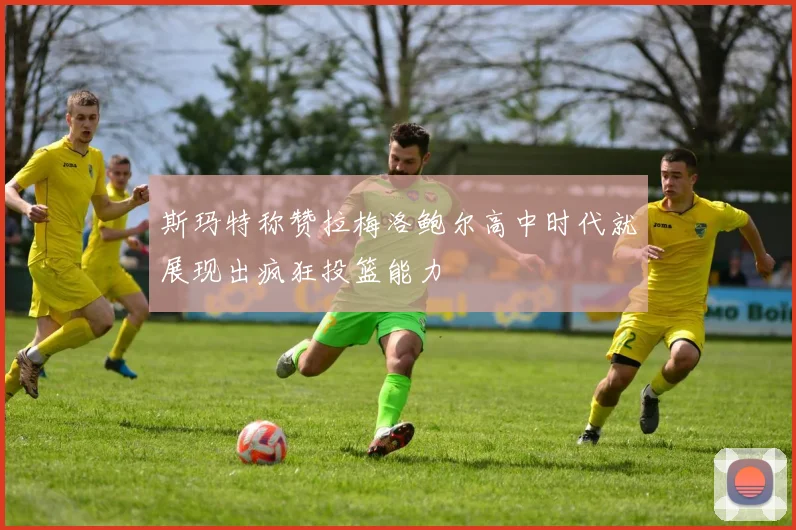 斯玛特称赞拉梅洛鲍尔高中时代就展现出疯狂投篮能力