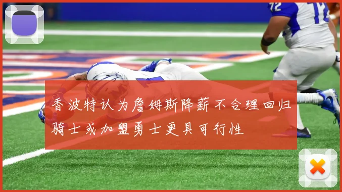 香波特认为詹姆斯降薪不合理回归骑士或加盟勇士更具可行性