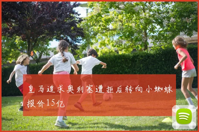 皇马追求奥利塞遭拒后转向小蜘蛛报价15亿